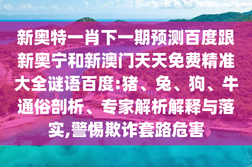 新奥特一肖下一期预测百度跟新奥宁和新澳门天天免费精准大全谜语百度:猪、兔、狗、牛通俗剖析、专家解析解释与落实,警惕欺诈套路危害
