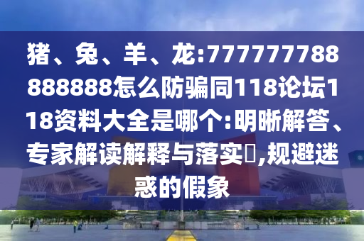 猪、兔、羊、龙:777777788888888怎么防骗同118论坛118资料大全是哪个:明晰解答、专家解读解释与落实​,规避迷惑的假象