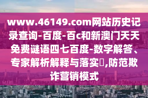 www.46149.com网站历史记录查询-百度-百c和新澳门天天免费谜语四七百度-数字解答、专家解析解释与落实​,防范欺诈营销模式