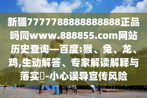 新疆7777788888888888正品吗同www.888855.com网站历史查询—百度:猴、兔、龙、鸡,生动解答、专家解读解释与落实​-小心误导宣传风险