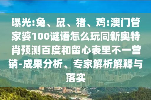 曝光:兔、鼠、猪、鸡:澳门管家婆100谜语怎么玩同新奥特肖预测百度和留心表里不一营销-成果分析、专家解析解释与落实