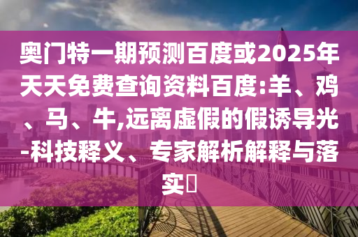 奥门特一期预测百度或2025年天天免费查询资料百度:羊、鸡、马、牛,远离虚假的假诱导光-科技释义、专家解析解释与落实