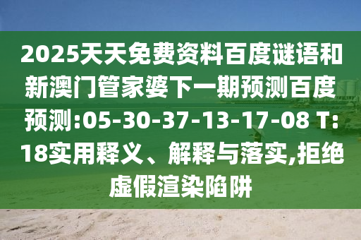 2025天天免费资料百度谜语和新澳门管家婆下一期预测百度预测:05-30-37-13-17-08 T:18实用释义、解释与落实,拒绝虚假渲染陷阱