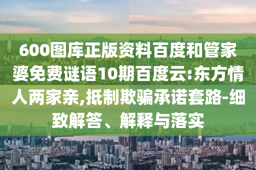 600图库正版资料百度和管家婆免费谜语10期百度云:东方情人两家亲,抵制欺骗承诺套路-细致解答、解释与落实