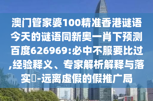 澳门管家婆100精准香港谜语今天的谜语同新奥一肖下预测百度626969:必中不服要比过,经验释义、专家解析解释与落实​-远离虚假的假推广局