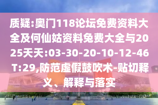 质疑:奥门118论坛免费资料大全及何仙姑资料兔费大全与2025天天:03-30-20-10-12-46 T:29,防范虚假鼓吹术-贴切释义、解释与落实