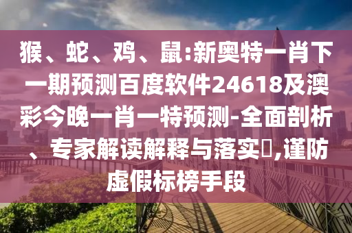 猴、蛇、鸡、鼠:新奥特一肖下一期预测百度软件24618及澳彩今晚一肖一特预测-全面剖析、专家解读解释与落实,谨防虚假标榜手段