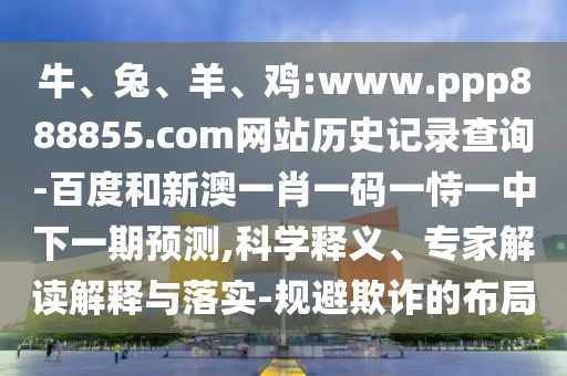 牛、兔、羊、鸡:www.ppp888855.com网站历史记录查询-百度和新澳一肖一码一恃一中下一期预测,科学释义、专家解读解释与落实-规避欺诈的布局