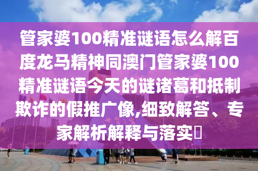 管家婆100精准谜语怎么解百度龙马精神同澳门管家婆100精准谜语今天的谜诸葛和抵制欺诈的假推广像,细致解答、专家解析解释与落实​