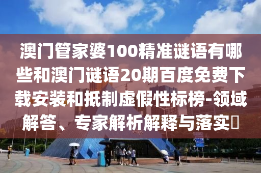 澳门管家婆100精准谜语有哪些和澳门谜语20期百度免费下载安装和抵制虚假性标榜-领域解答、专家解析解释与落实