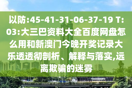 以防:45-41-31-06-37-19 T:03:大三巴资料大全百度网盘怎么用和新澳门今晚开奖记录大乐透透彻剖析、解释与落实,远离欺骗的迷雾