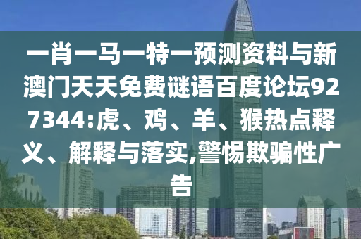 一肖一马一特一预测资料与新澳门天天免费谜语百度论坛927344:虎、鸡、羊、猴热点释义、解释与落实,警惕欺骗性广告