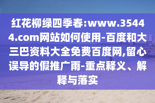 红花柳绿四季春:www.35444.com网站如何使用-百度和大三巴资料大全免费百度网,留心误导的假推广雨-重点释义、解释与落实