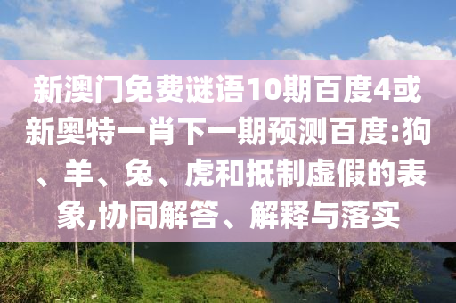 新澳门免费谜语10期百度4或新奥特一肖下一期预测百度:狗、羊、兔、虎和抵制虚假的表象,协同解答、解释与落实