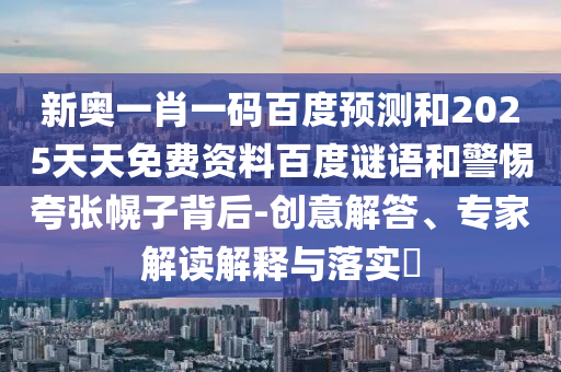 新奥一肖一码百度预测和2025天天免费资料百度谜语和警惕夸张幌子背后-创意解答、专家解读解释与落实​
