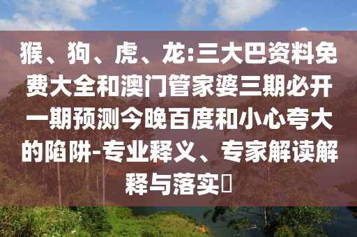 猴、狗、虎、龙:三大巴资料免费大全和澳门管家婆三期必开一期预测今晚百度和小心夸大的陷阱-专业释义、专家解读解释与落实​
