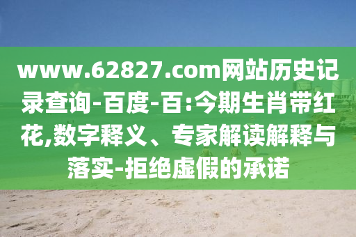 www.62827.com网站历史记录查询-百度-百:今期生肖带红花,数字释义、专家解读解释与落实-拒绝虚假的承诺