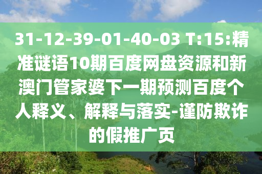 31-12-39-01-40-03 T:15:精准谜语10期百度网盘资源和新澳门管家婆下一期预测百度个人释义、解释与落实-谨防欺诈的假推广页