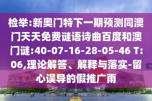 检举:新奥门特下一期预测同澳门天天免费谜语诗曲百度和澳门谜:40-07-16-28-05-46 T:06,理论解答、解释与落实-留心误导的假推广雨