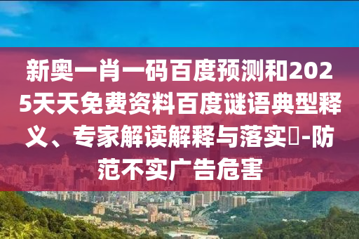 新奥一肖一码百度预测和2025天天免费资料百度谜语典型释义、专家解读解释与落实​-防范不实广告危害