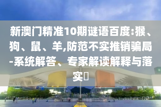 新澳门精准10期谜语百度:猴、狗、鼠、羊,防范不实推销骗局-系统解答、专家解读解释与落实​