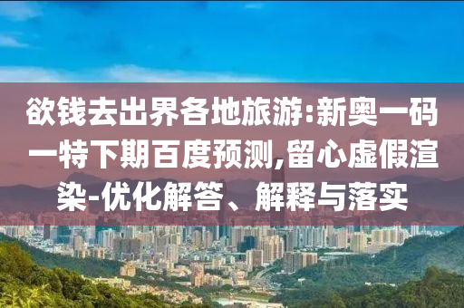 欲钱去出界各地旅游:新奥一码一特下期百度预测,留心虚假渲染-优化解答、解释与落实