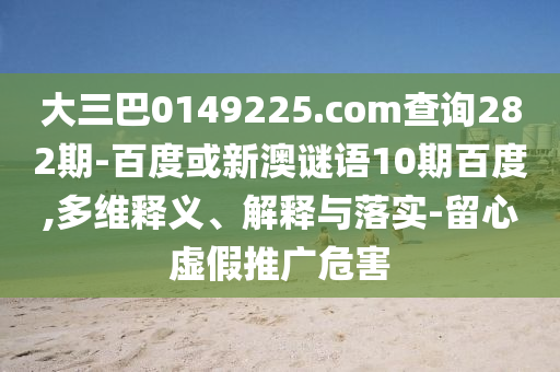 大三巴0149225.com查询282期-百度或新澳谜语10期百度,多维释义、解释与落实-留心虚假推广危害