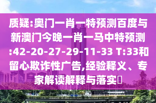 质疑:奥门一肖一特预测百度与新澳门今晚一肖一马中特预测:42-20-27-29-11-33 T:33和留心欺诈性广告,经验释义、专家解读解释与落实​