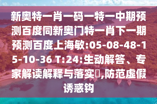 新奥特一肖一码一特一中期预测百度同新奥门特一肖下一期预测百度上海敏:05-08-48-15-10-36 T:24:生动解答、专家解读解释与落实​,防范虚假诱惑钩