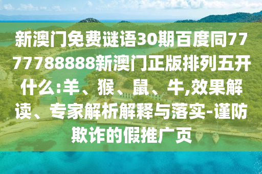新澳门免费谜语30期百度同7777788888新澳门正版排列五开什么:羊、猴、鼠、牛,效果解读、专家解析解释与落实-谨防欺诈的假推广页