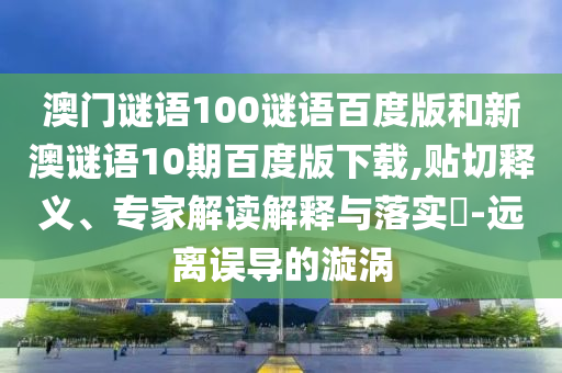 澳门谜语100谜语百度版和新澳谜语10期百度版下载,贴切释义、专家解读解释与落实​-远离误导的漩涡