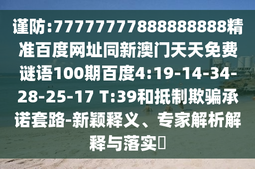 谨防:77777777888888888精准百度网址同新澳门天天免费谜语100期百度4:19-14-34-28-25-17 T:39和抵制欺骗承诺套路-新颖释义、专家解析解释与落实​
