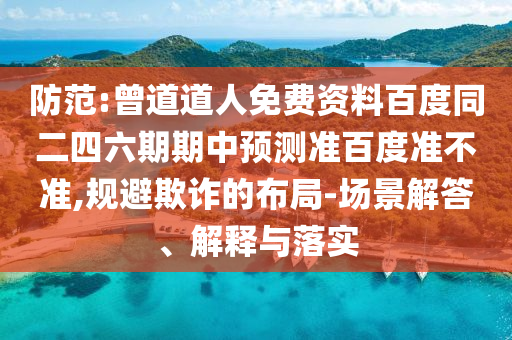防范:曾道道人免费资料百度同二四六期期中预测准百度准不准,规避欺诈的布局-场景解答、解释与落实