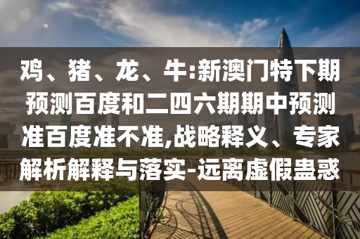 鸡、猪、龙、牛:新澳门特下期预测百度和二四六期期中预测准百度准不准,战略释义、专家解析解释与落实-远离虚假蛊惑