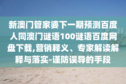 新澳门管家婆下一期预测百度人同澳门谜语100谜语百度网盘下载,营销释义、专家解读解释与落实-谨防误导的手段