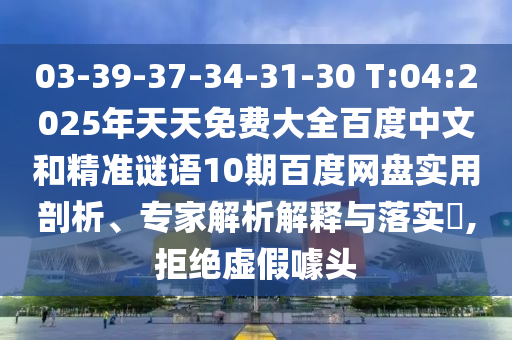03-39-37-34-31-30 T:04:2025年天天免费大全百度中文和精准谜语10期百度网盘实用剖析、专家解析解释与落实​,拒绝虚假噱头