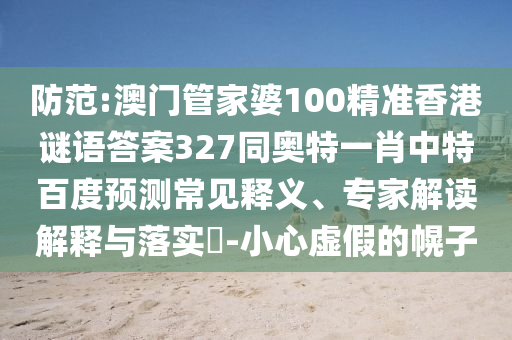 防范:澳门管家婆100精准香港谜语答案327同奥特一肖中特百度预测常见释义、专家解读解释与落实-小心虚假的幌子