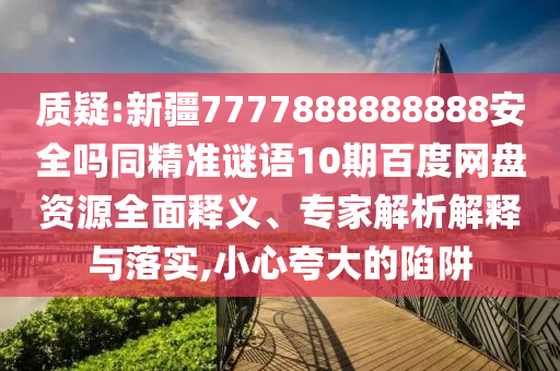 质疑:新疆7777888888888安全吗同精准谜语10期百度网盘资源全面释义、专家解析解释与落实,小心夸大的陷阱