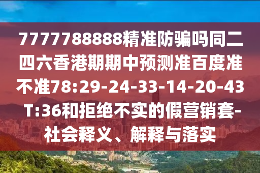 7777788888精准防骗吗同二四六香港期期中预测准百度准不准78:29-24-33-14-20-43 T:36和拒绝不实的假营销套-社会释义、解释与落实